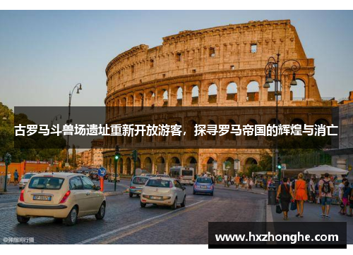 古罗马斗兽场遗址重新开放游客，探寻罗马帝国的辉煌与消亡